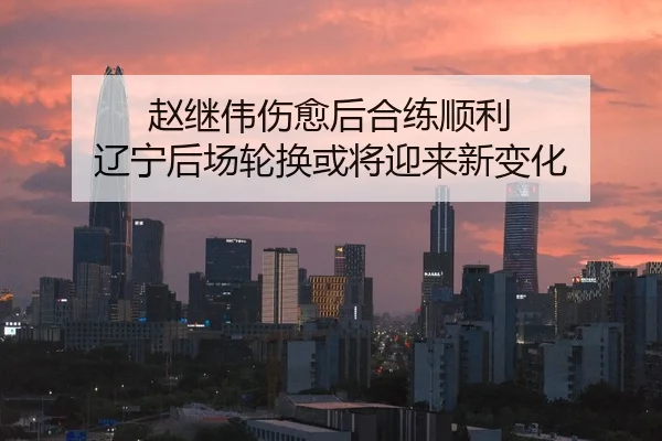 赵继伟伤愈后合练顺利 辽宁后场轮换或将迎来新变化